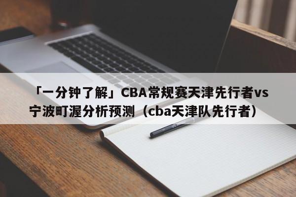 「一分钟了解」CBA常规赛天津先行者vs宁波町渥分析预测（cba天津队先行者）