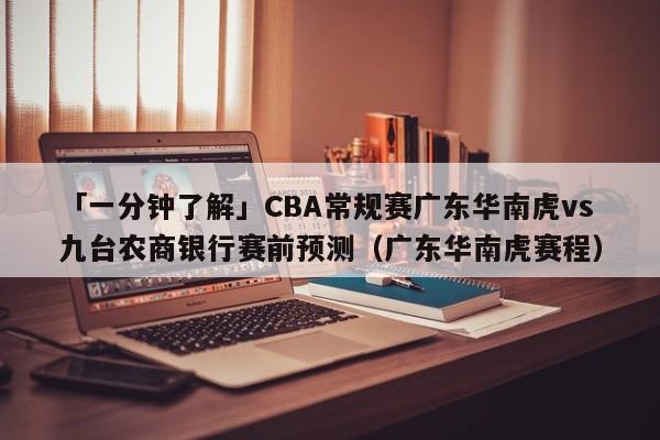 「一分钟了解」CBA常规赛广东华南虎vs九台农商银行赛前预测（广东华南虎赛程）